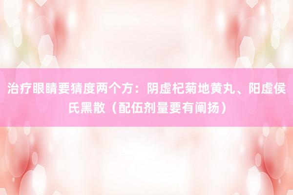 治疗眼睛要猜度两个方：阴虚杞菊地黄丸、阳虚侯氏黑散（配伍剂量要有阐扬）
