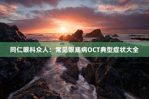 同仁眼科众人：常见眼底病OCT典型症状大全
