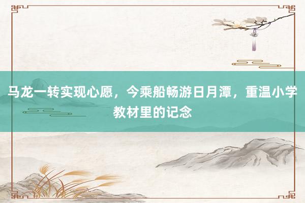 马龙一转实现心愿，今乘船畅游日月潭，重温小学教材里的记念