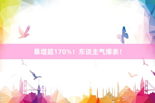 暴增超170%！东谈主气爆表！