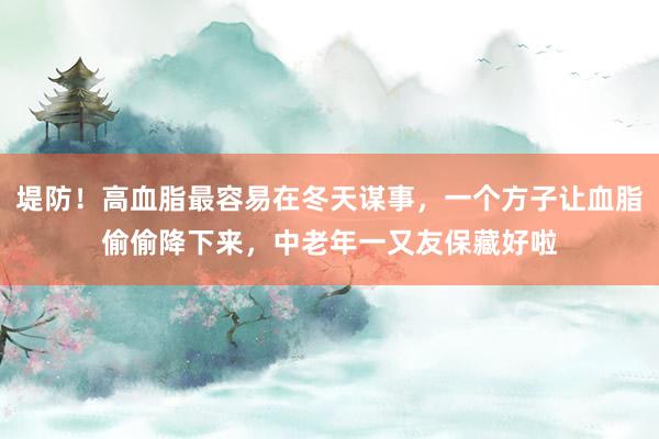 堤防！高血脂最容易在冬天谋事，一个方子让血脂偷偷降下来，中老年一又友保藏好啦