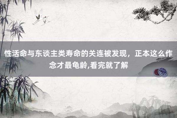 性活命与东谈主类寿命的关连被发现，正本这么作念才最龟龄,看完就了解