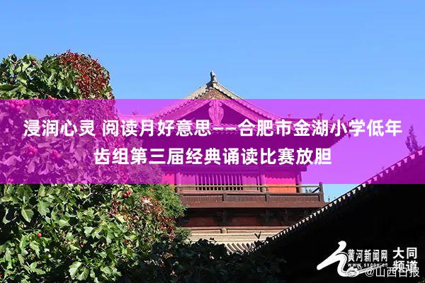 浸润心灵 阅读月好意思——合肥市金湖小学低年齿组第三届经典诵读比赛放胆