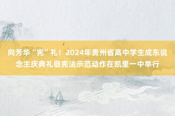 向芳华“宪”礼！2024年贵州省高中学生成东说念主庆典礼敬宪法示范动作在凯里一中举行