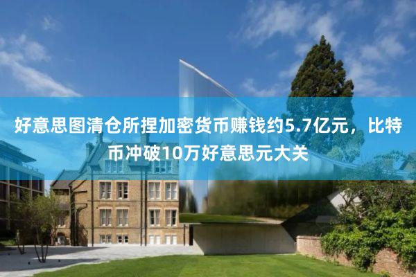 好意思图清仓所捏加密货币赚钱约5.7亿元，比特币冲破10万好意思元大关