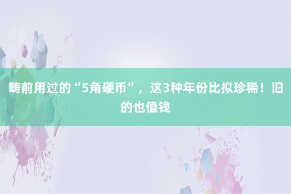 畴前用过的“5角硬币”，这3种年份比拟珍稀！旧的也值钱