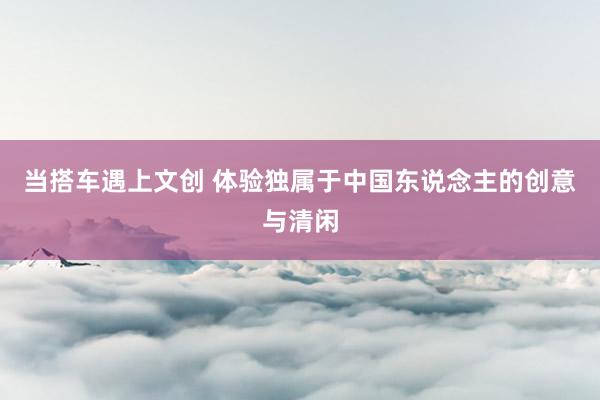当搭车遇上文创 体验独属于中国东说念主的创意与清闲
