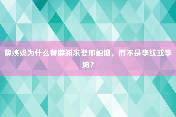 薛姨妈为什么替薛蝌求娶邢岫烟，而不是李纹或李绮？