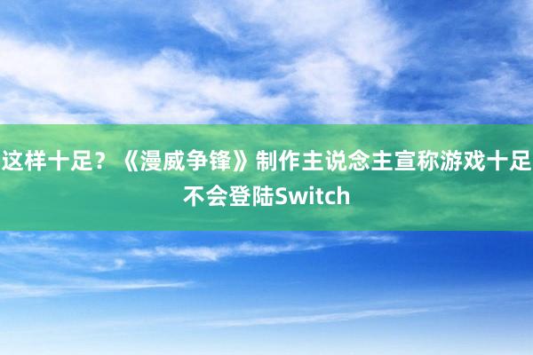 这样十足？《漫威争锋》制作主说念主宣称游戏十足不会登陆Switch