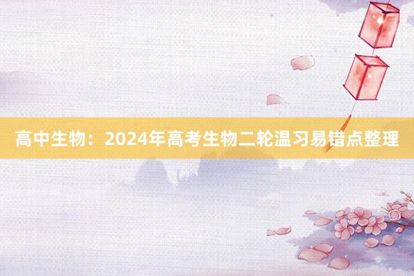 高中生物：2024年高考生物二轮温习易错点整理