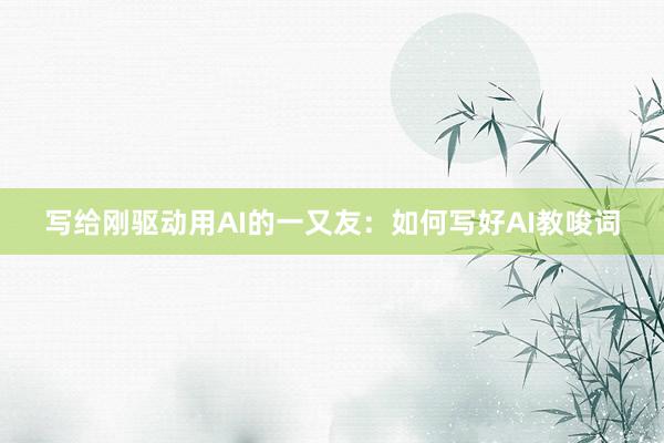 写给刚驱动用AI的一又友：如何写好AI教唆词