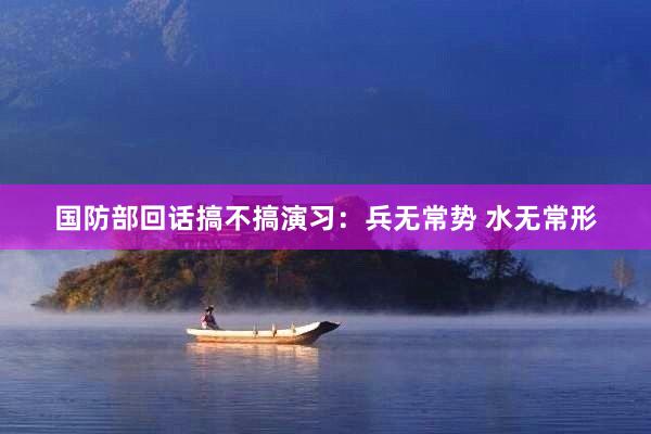 国防部回话搞不搞演习：兵无常势 水无常形