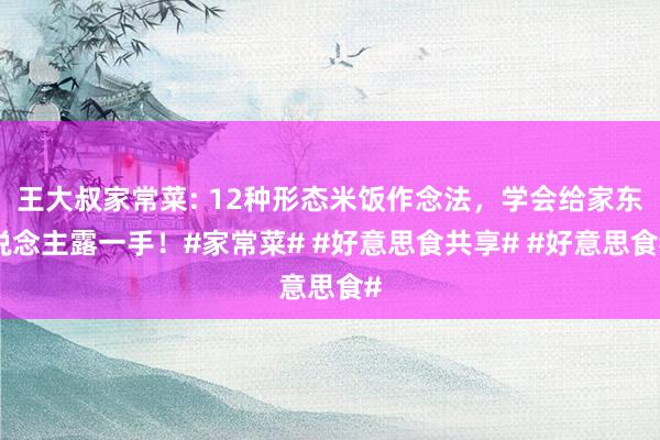 王大叔家常菜: 12种形态米饭作念法，学会给家东说念主露一手！#家常菜# #好意思食共享# #好意思食#