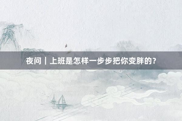 夜问｜上班是怎样一步步把你变胖的？