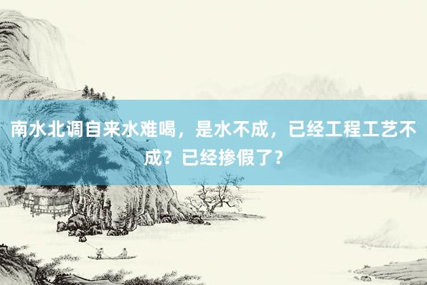 南水北调自来水难喝，是水不成，已经工程工艺不成？已经掺假了？