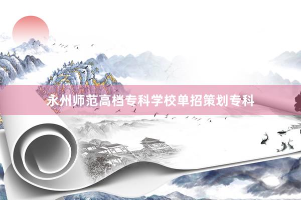 永州师范高档专科学校单招策划专科
